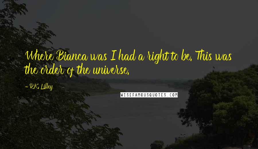 R.K. Lilley Quotes: Where Bianca was I had a right to be. This was the order of the universe.