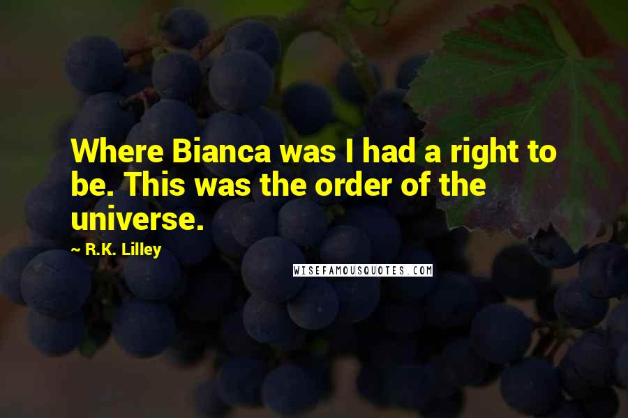 R.K. Lilley Quotes: Where Bianca was I had a right to be. This was the order of the universe.
