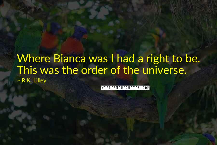 R.K. Lilley Quotes: Where Bianca was I had a right to be. This was the order of the universe.