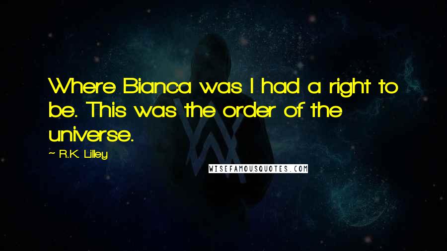 R.K. Lilley Quotes: Where Bianca was I had a right to be. This was the order of the universe.