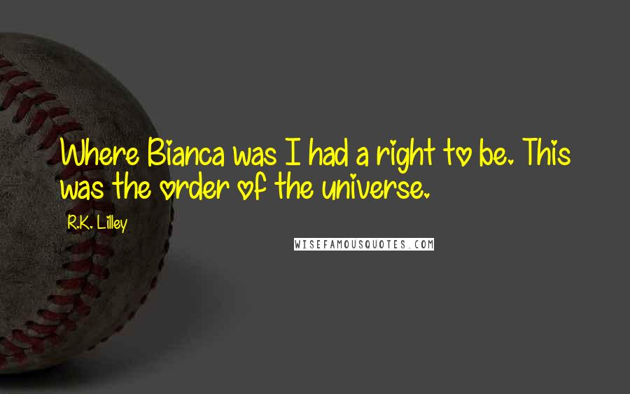 R.K. Lilley Quotes: Where Bianca was I had a right to be. This was the order of the universe.