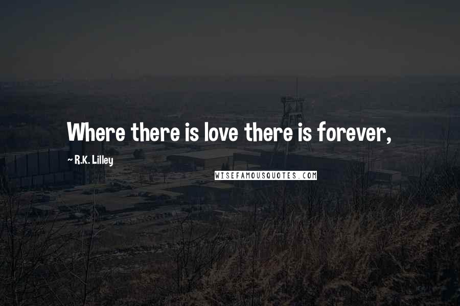 R.K. Lilley Quotes: Where there is love there is forever,