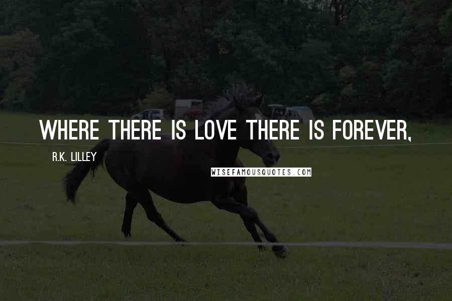 R.K. Lilley Quotes: Where there is love there is forever,