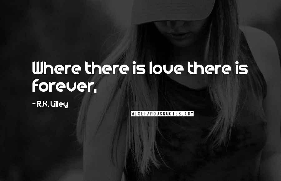 R.K. Lilley Quotes: Where there is love there is forever,