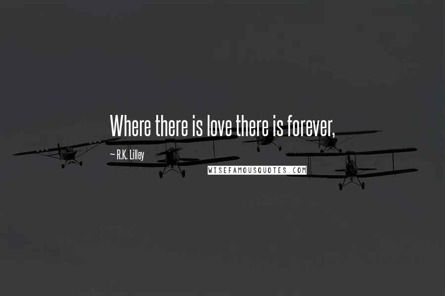 R.K. Lilley Quotes: Where there is love there is forever,