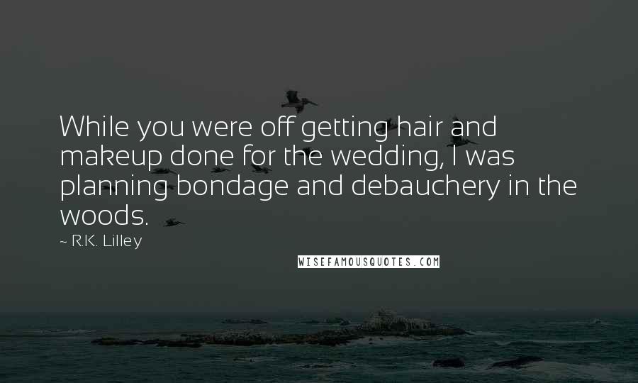 R.K. Lilley Quotes: While you were off getting hair and makeup done for the wedding, I was planning bondage and debauchery in the woods.