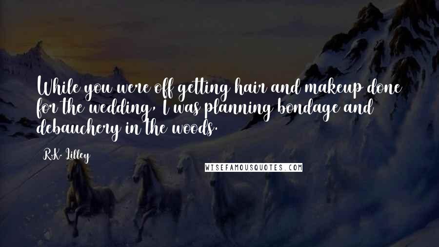 R.K. Lilley Quotes: While you were off getting hair and makeup done for the wedding, I was planning bondage and debauchery in the woods.