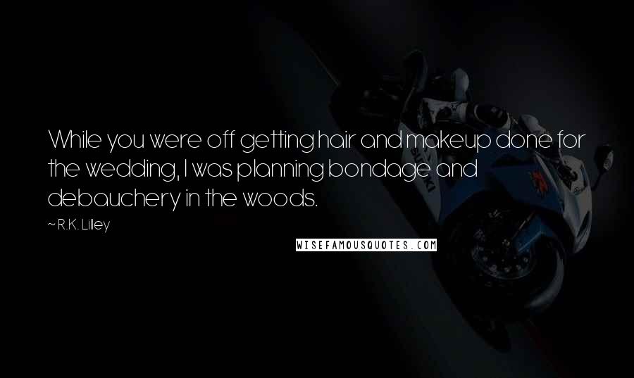 R.K. Lilley Quotes: While you were off getting hair and makeup done for the wedding, I was planning bondage and debauchery in the woods.