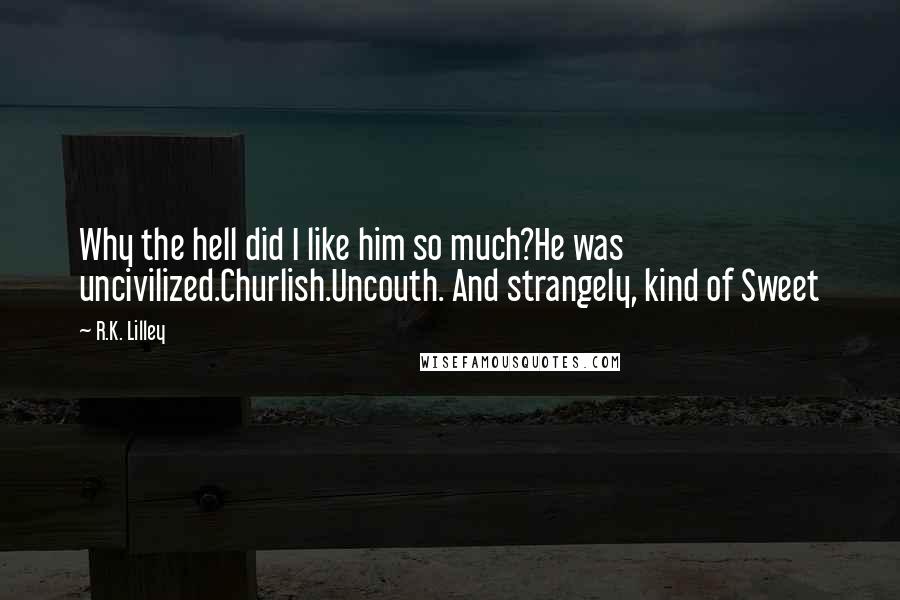 R.K. Lilley Quotes: Why the hell did I like him so much?He was uncivilized.Churlish.Uncouth. And strangely, kind of Sweet