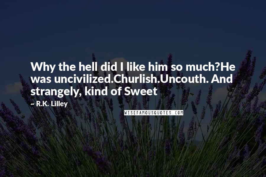 R.K. Lilley Quotes: Why the hell did I like him so much?He was uncivilized.Churlish.Uncouth. And strangely, kind of Sweet