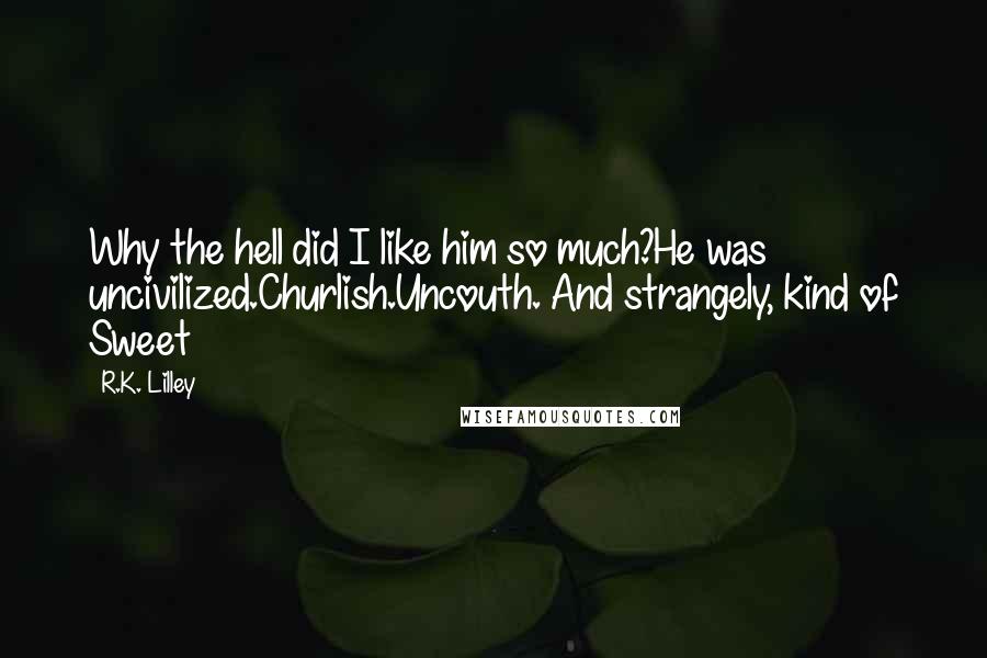 R.K. Lilley Quotes: Why the hell did I like him so much?He was uncivilized.Churlish.Uncouth. And strangely, kind of Sweet