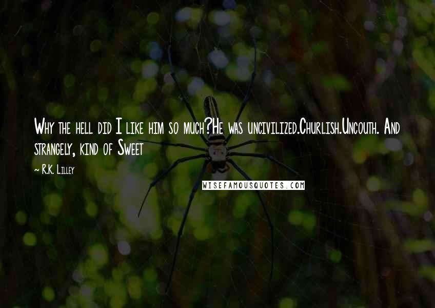 R.K. Lilley Quotes: Why the hell did I like him so much?He was uncivilized.Churlish.Uncouth. And strangely, kind of Sweet
