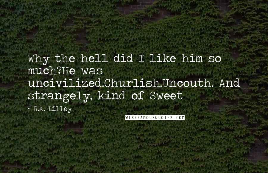 R.K. Lilley Quotes: Why the hell did I like him so much?He was uncivilized.Churlish.Uncouth. And strangely, kind of Sweet