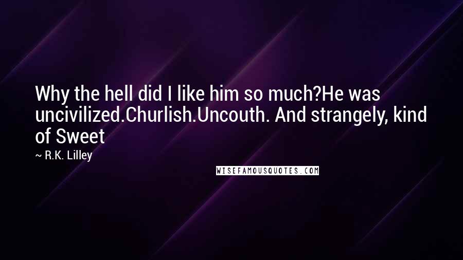 R.K. Lilley Quotes: Why the hell did I like him so much?He was uncivilized.Churlish.Uncouth. And strangely, kind of Sweet