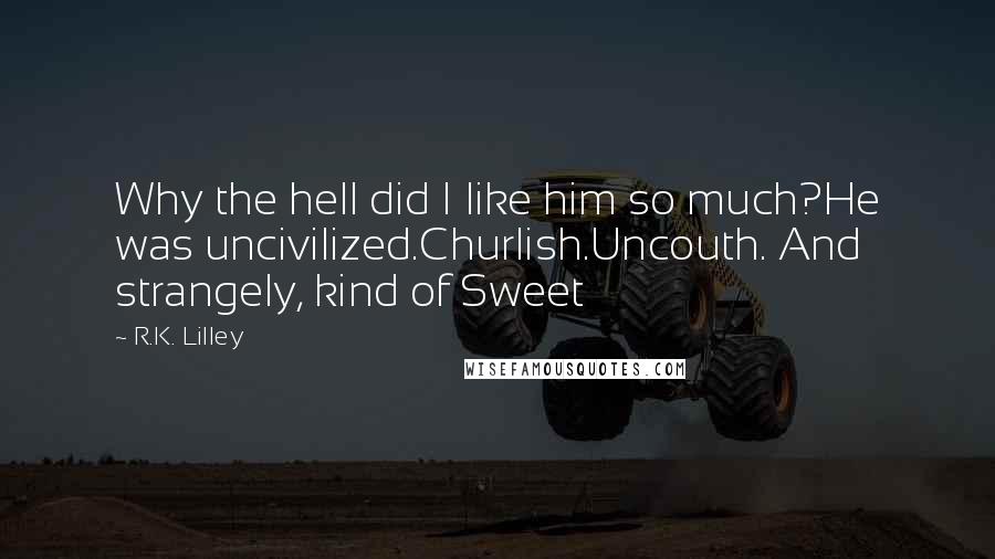 R.K. Lilley Quotes: Why the hell did I like him so much?He was uncivilized.Churlish.Uncouth. And strangely, kind of Sweet