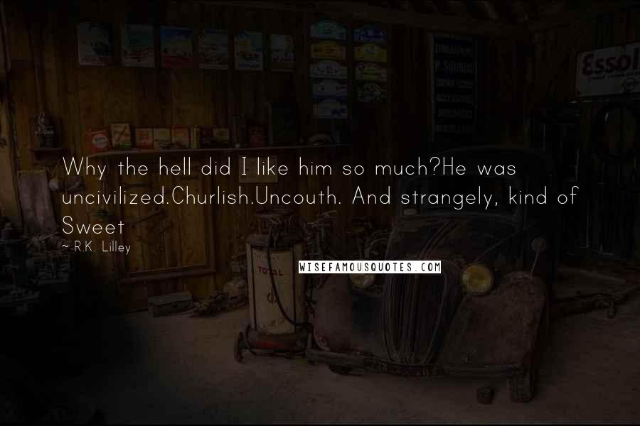 R.K. Lilley Quotes: Why the hell did I like him so much?He was uncivilized.Churlish.Uncouth. And strangely, kind of Sweet