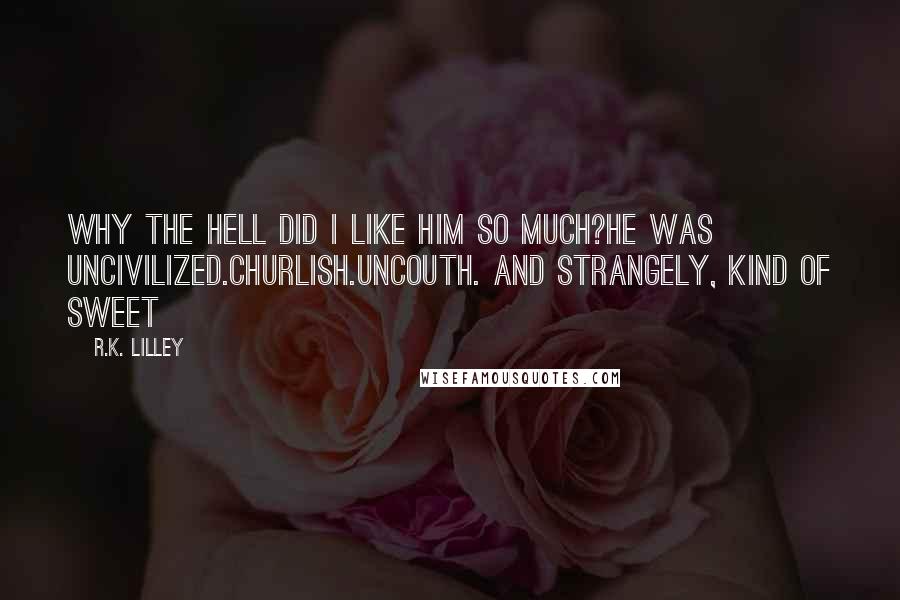 R.K. Lilley Quotes: Why the hell did I like him so much?He was uncivilized.Churlish.Uncouth. And strangely, kind of Sweet