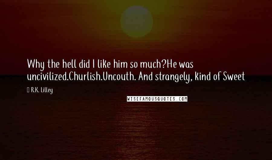 R.K. Lilley Quotes: Why the hell did I like him so much?He was uncivilized.Churlish.Uncouth. And strangely, kind of Sweet