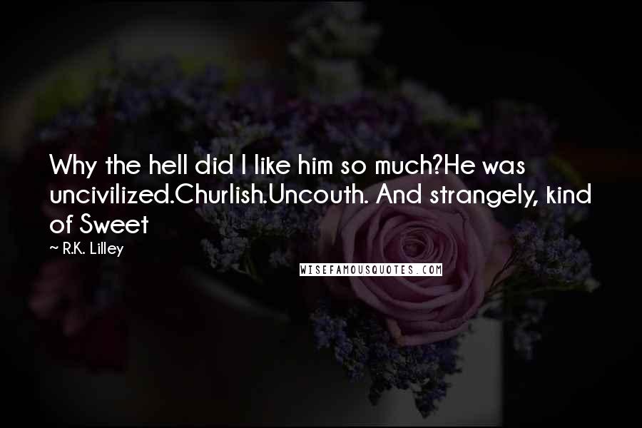 R.K. Lilley Quotes: Why the hell did I like him so much?He was uncivilized.Churlish.Uncouth. And strangely, kind of Sweet