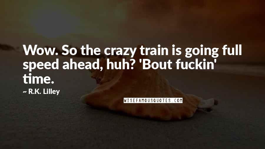 R.K. Lilley Quotes: Wow. So the crazy train is going full speed ahead, huh? 'Bout fuckin' time.