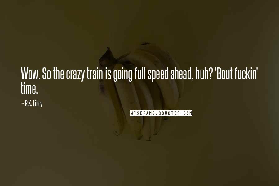 R.K. Lilley Quotes: Wow. So the crazy train is going full speed ahead, huh? 'Bout fuckin' time.
