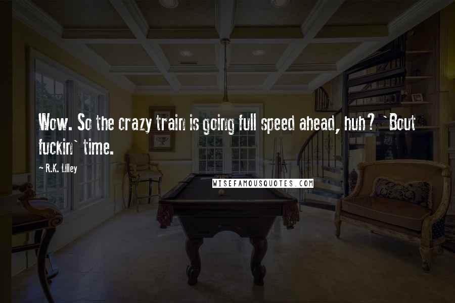 R.K. Lilley Quotes: Wow. So the crazy train is going full speed ahead, huh? 'Bout fuckin' time.