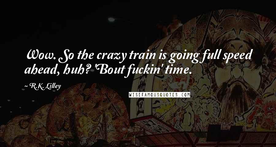 R.K. Lilley Quotes: Wow. So the crazy train is going full speed ahead, huh? 'Bout fuckin' time.