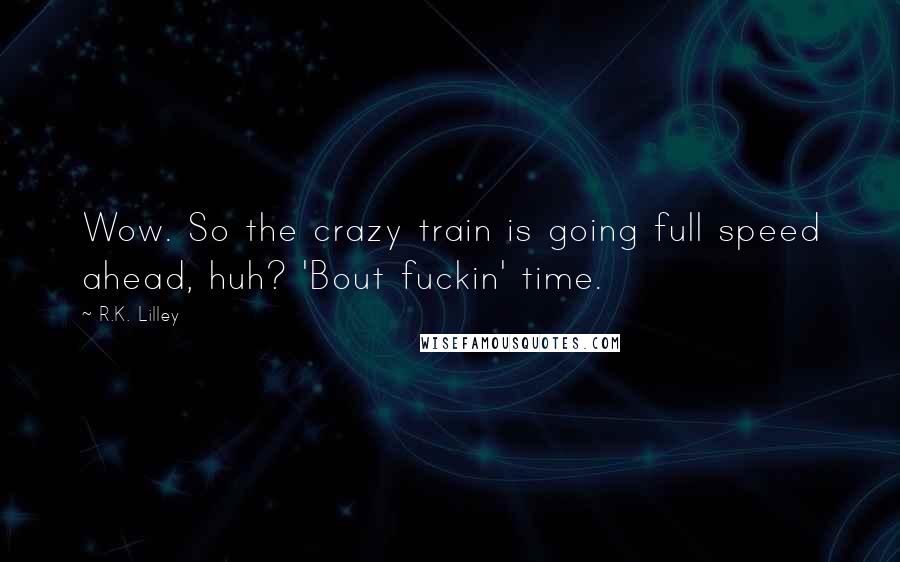 R.K. Lilley Quotes: Wow. So the crazy train is going full speed ahead, huh? 'Bout fuckin' time.