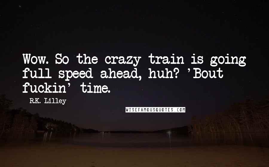 R.K. Lilley Quotes: Wow. So the crazy train is going full speed ahead, huh? 'Bout fuckin' time.