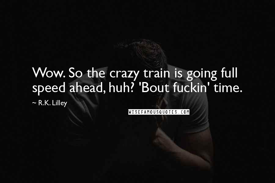 R.K. Lilley Quotes: Wow. So the crazy train is going full speed ahead, huh? 'Bout fuckin' time.