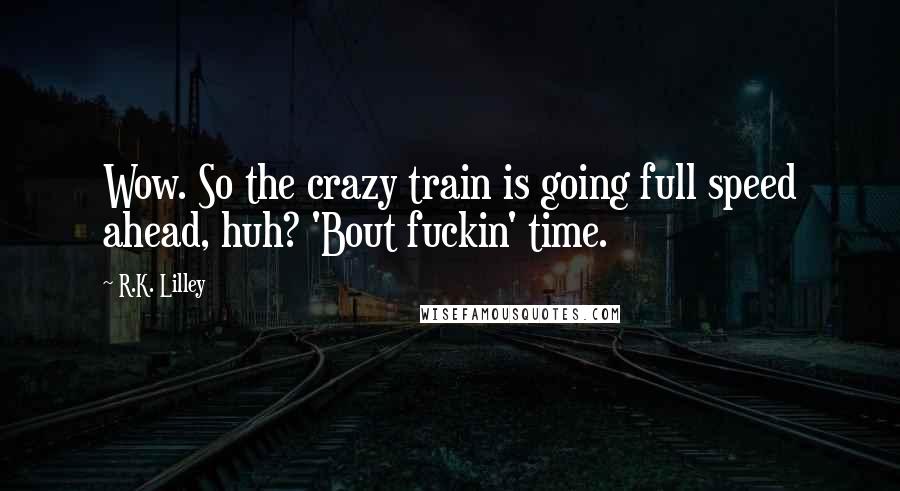 R.K. Lilley Quotes: Wow. So the crazy train is going full speed ahead, huh? 'Bout fuckin' time.
