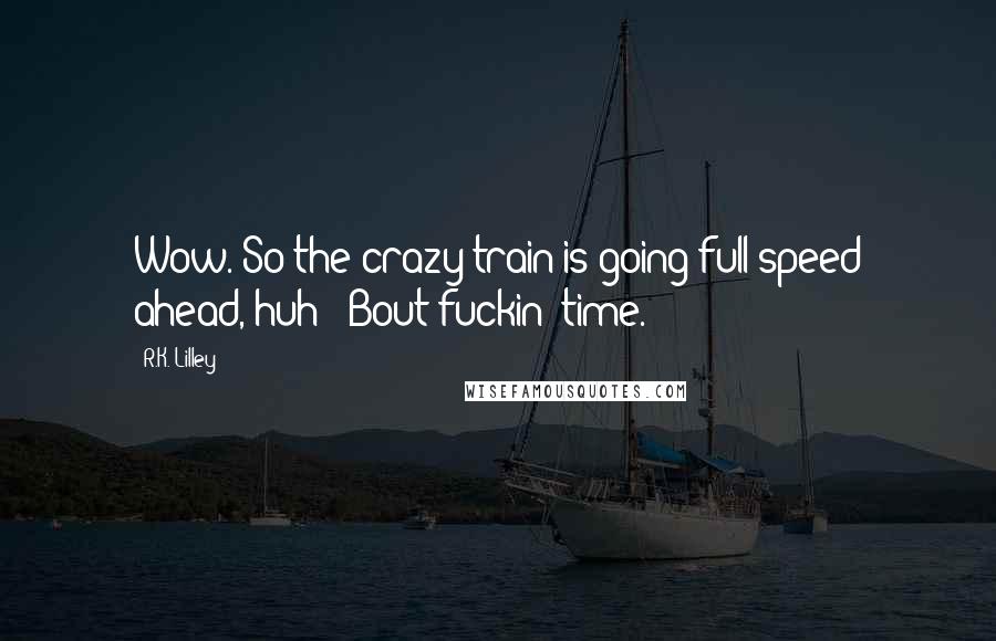 R.K. Lilley Quotes: Wow. So the crazy train is going full speed ahead, huh? 'Bout fuckin' time.