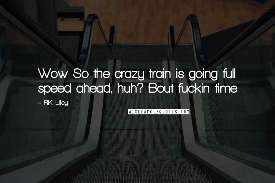 R.K. Lilley Quotes: Wow. So the crazy train is going full speed ahead, huh? 'Bout fuckin' time.