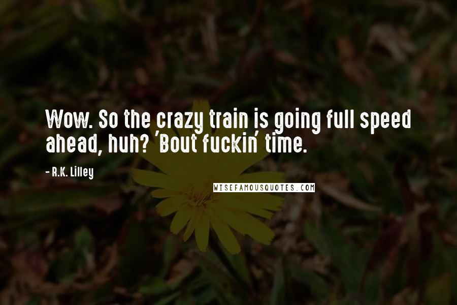 R.K. Lilley Quotes: Wow. So the crazy train is going full speed ahead, huh? 'Bout fuckin' time.
