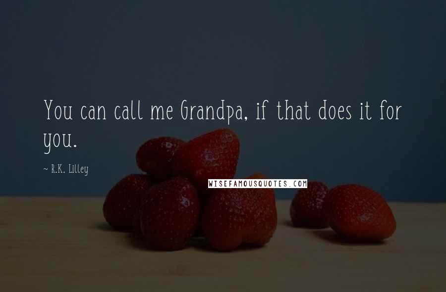 R.K. Lilley Quotes: You can call me Grandpa, if that does it for you.