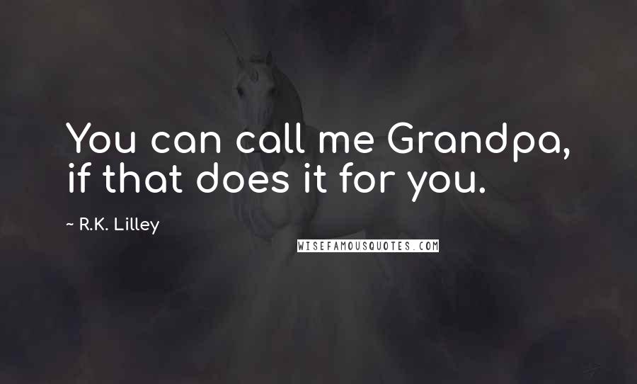 R.K. Lilley Quotes: You can call me Grandpa, if that does it for you.