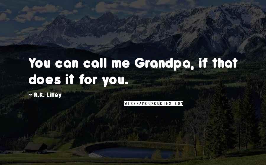 R.K. Lilley Quotes: You can call me Grandpa, if that does it for you.