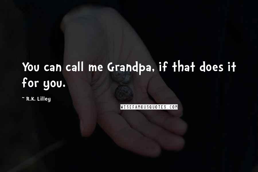 R.K. Lilley Quotes: You can call me Grandpa, if that does it for you.