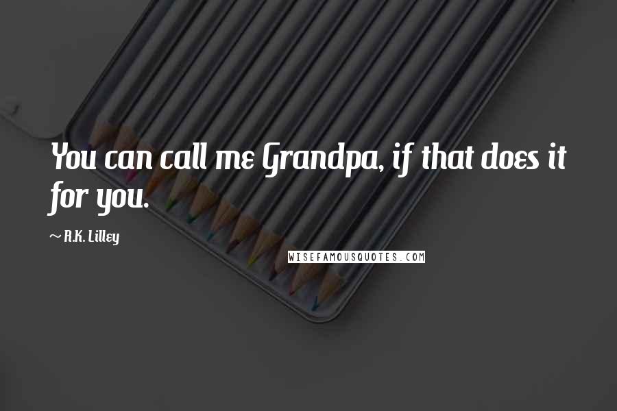 R.K. Lilley Quotes: You can call me Grandpa, if that does it for you.