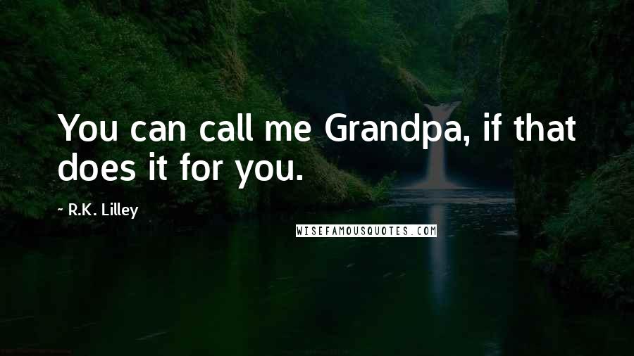 R.K. Lilley Quotes: You can call me Grandpa, if that does it for you.