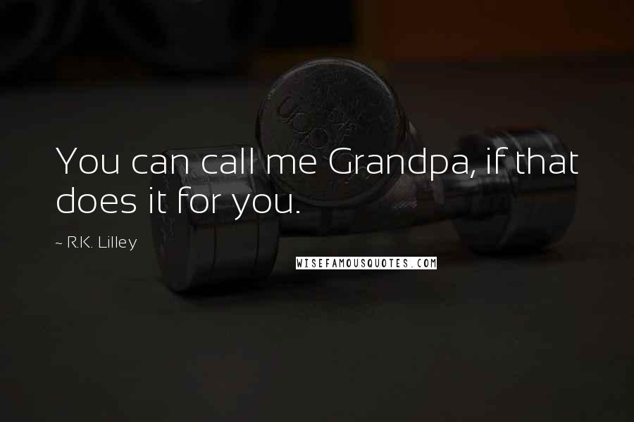 R.K. Lilley Quotes: You can call me Grandpa, if that does it for you.