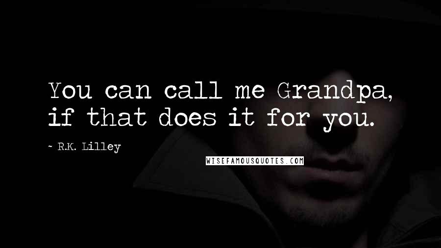 R.K. Lilley Quotes: You can call me Grandpa, if that does it for you.