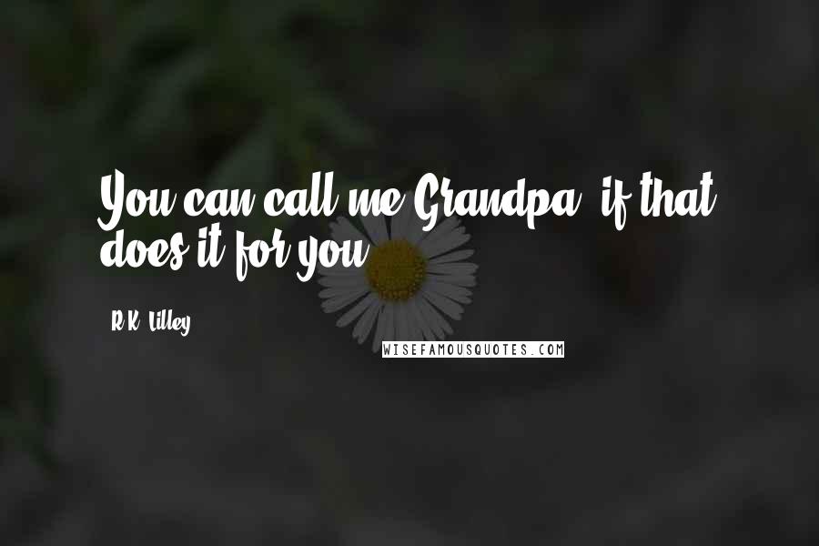 R.K. Lilley Quotes: You can call me Grandpa, if that does it for you.