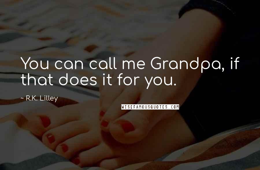 R.K. Lilley Quotes: You can call me Grandpa, if that does it for you.