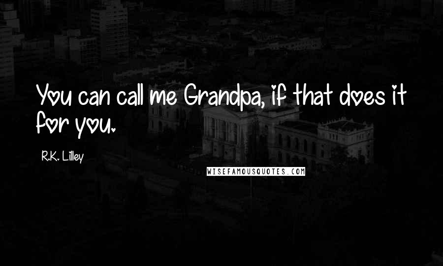 R.K. Lilley Quotes: You can call me Grandpa, if that does it for you.