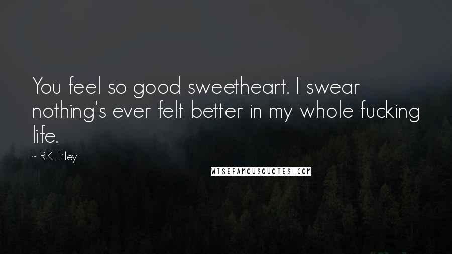 R.K. Lilley Quotes: You feel so good sweetheart. I swear nothing's ever felt better in my whole fucking life.