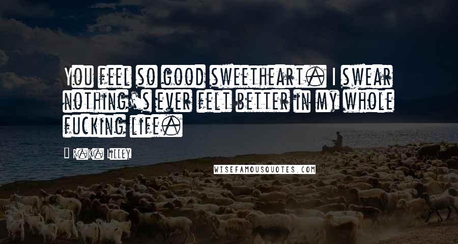 R.K. Lilley Quotes: You feel so good sweetheart. I swear nothing's ever felt better in my whole fucking life.