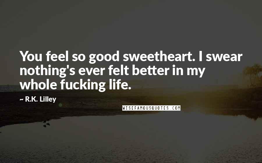 R.K. Lilley Quotes: You feel so good sweetheart. I swear nothing's ever felt better in my whole fucking life.