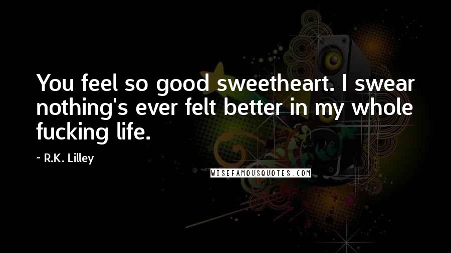 R.K. Lilley Quotes: You feel so good sweetheart. I swear nothing's ever felt better in my whole fucking life.