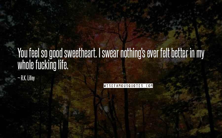 R.K. Lilley Quotes: You feel so good sweetheart. I swear nothing's ever felt better in my whole fucking life.